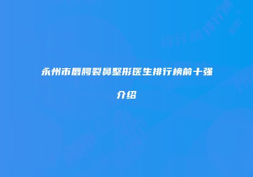 永州市唇腭裂鼻整形医生排行榜前十强介绍