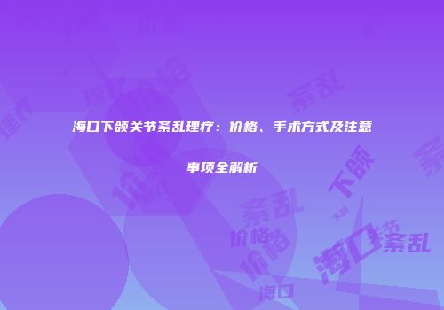 海口下颌关节紊乱理疗：价格、手术方式及注意事项全解析
