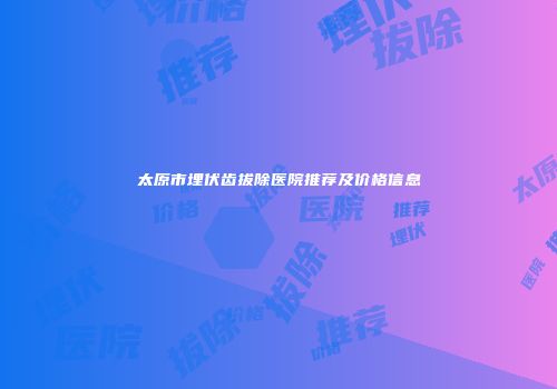 太原市埋伏齿拔除医院推荐及价格信息