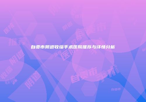 自贡市阴道收缩手术医院推荐与详情分析