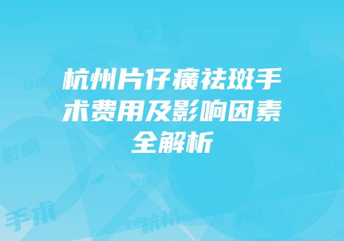 杭州片仔癀祛斑手术费用及影响因素全解析
