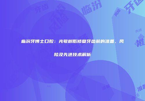 临汾牙博士口腔：光敏树脂修复牙齿前的准备、风险及先进技术解析