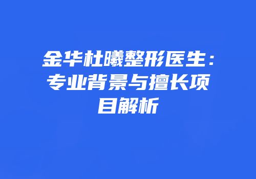 金华杜曦整形医生：专业背景与擅长项目解析