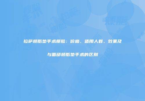 拉萨颊脂垫手术瘦脸：价格、适用人群、效果及与面部颊脂垫手术的区别