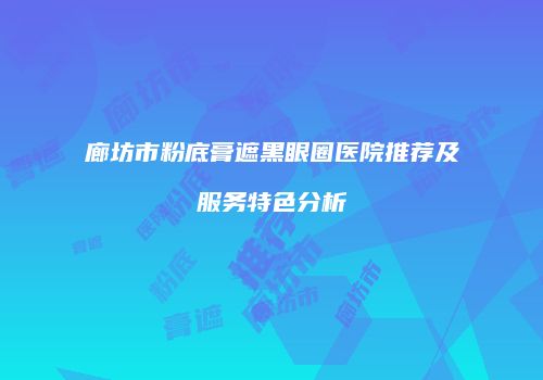 廊坊市粉底膏遮黑眼圈医院推荐及服务特色分析