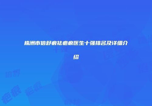 株洲市倍舒痕祛疤痕医生十强排名及详细介绍
