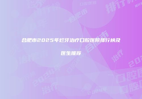 合肥市2025年烂牙治疗口腔医院排行榜及医生推荐