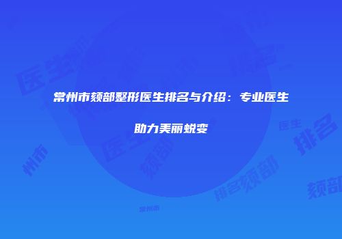 常州市颏部整形医生排名与介绍：专业医生助力美丽蜕变