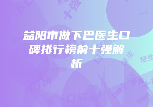 益阳市做下巴医生口碑排行榜前十强解析