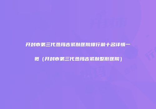 开封市第三代热玛吉紧肤医院排行前十名详情一览（开封市第三代热玛吉紧肤整形医院）