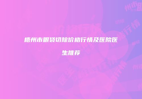 梧州市眼袋切除价格行情及医院医生推荐