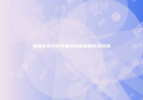 攀枝花市方形托槽牙科医院推荐及详情