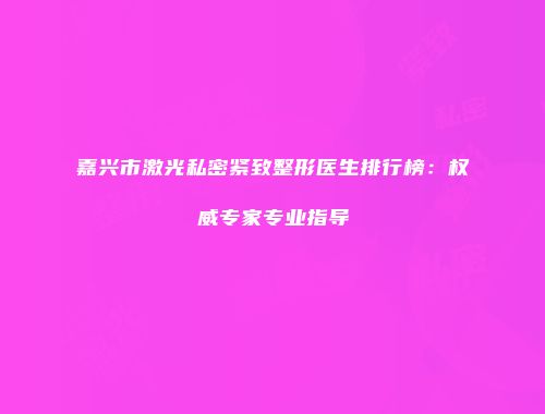 嘉兴市激光私密紧致整形医生排行榜：权威专家专业指导