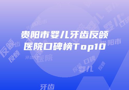贵阳市婴儿牙齿反颌医院口碑榜Top10