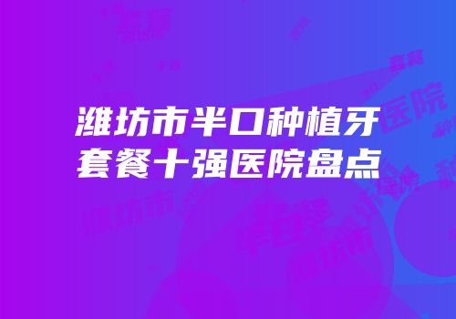 潍坊市半口种植牙套餐十强医院盘点