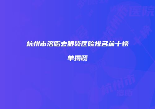 杭州市溶脂去眼袋医院排名前十榜单揭晓
