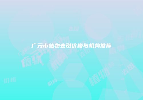 广元市植物去斑价格与机构推荐