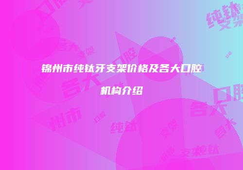 锦州市纯钛牙支架价格及各大口腔机构介绍