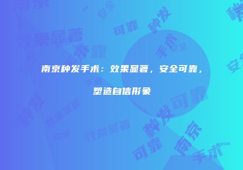 南京种发手术：效果显著，安全可靠，塑造自信形象