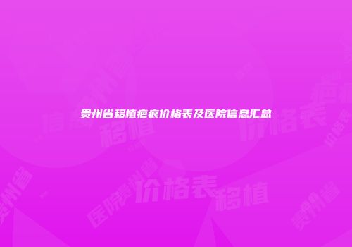 贵州省移植疤痕价格表及医院信息汇总