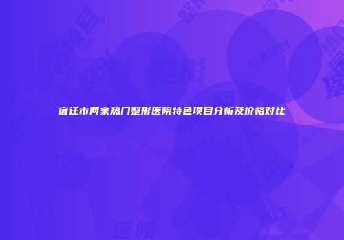宿迁市两家热门整形医院特色项目分析及价格对比