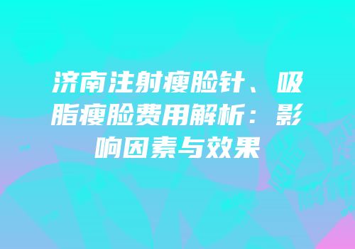 济南注射瘦脸针、吸脂瘦脸费用解析：影响因素与效果
