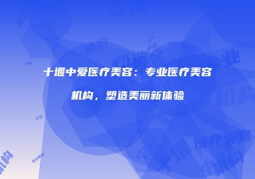 十堰中爱医疗美容：专业医疗美容机构，塑造美丽新体验