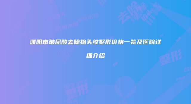 濮阳市玻尿酸去除抬头纹整形价格一览及医院详细介绍