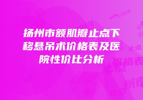 扬州市额肌瓣止点下移悬吊术价格表及医院性价比分析