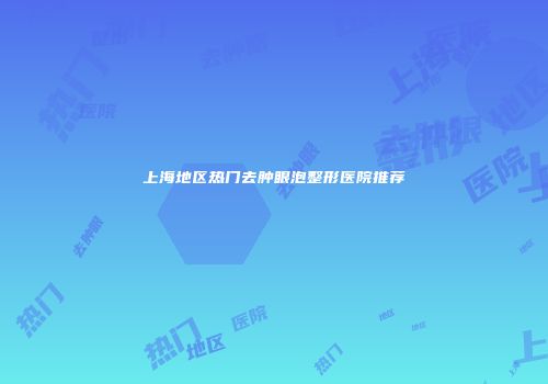 上海地区热门去肿眼泡整形医院推荐