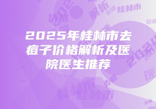 2025年桂林市去痘子价格解析及医院医生推荐