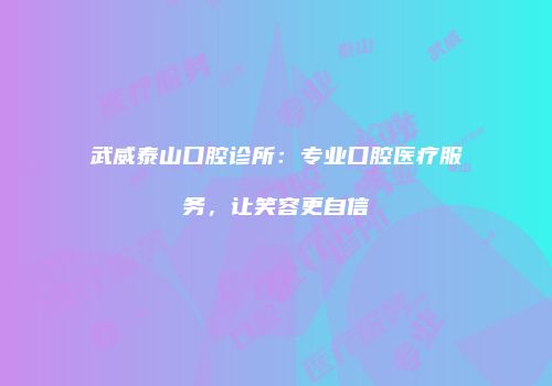 武威泰山口腔诊所：专业口腔医疗服务，让笑容更自信