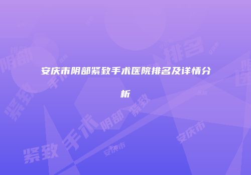 安庆市阴部紧致手术医院排名及详情分析