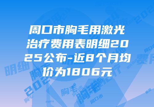 周口市胸毛用激光治疗费用表明细2025公布-近8个月均价为1806元