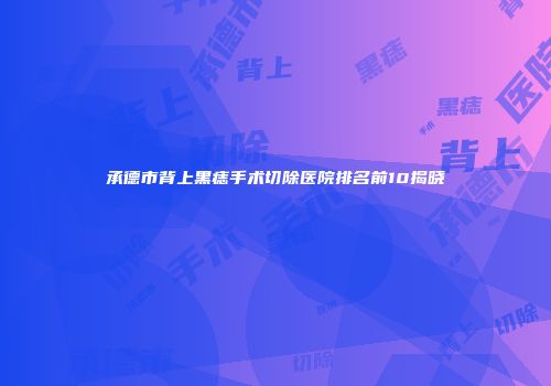 承德市背上黑痣手术切除医院排名前10揭晓