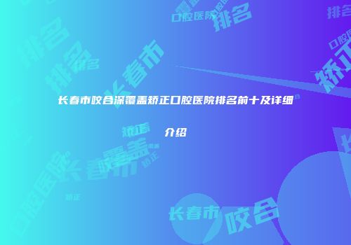 长春市咬合深覆盖矫正口腔医院排名前十及详细介绍