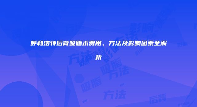 呼和浩特后背吸脂术费用、方法及影响因素全解析