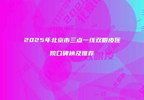 2025年北京市三点一线双眼皮医院口碑榜及推荐