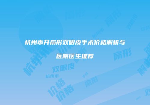 杭州市开扇形双眼皮手术价格解析与医院医生推荐