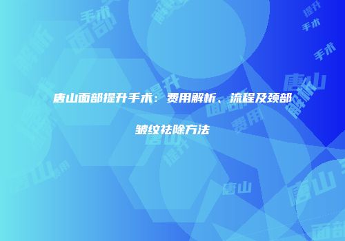 唐山面部提升手术：费用解析、流程及颈部皱纹祛除方法