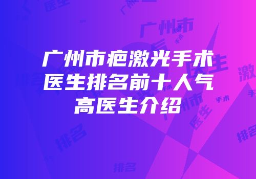 广州市疤激光手术医生排名前十人气高医生介绍