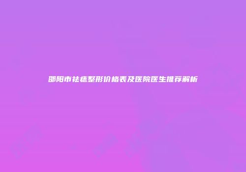 邵阳市祛痣整形价格表及医院医生推荐解析