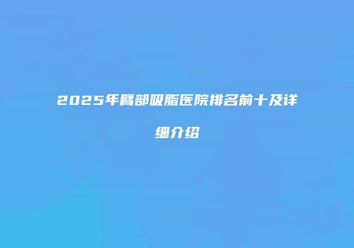2025年臂部吸脂医院排名前十及详细介绍