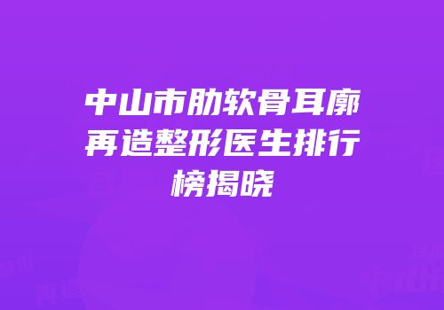 中山市肋软骨耳廓再造整形医生排行榜揭晓