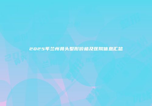 2025年兰州鼻头整形价格及医院信息汇总