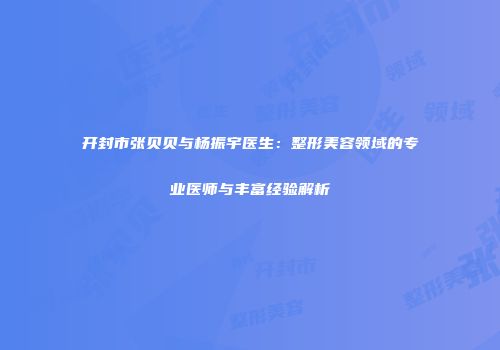 开封市张贝贝与杨振宇医生：整形美容领域的专业医师与丰富经验解析