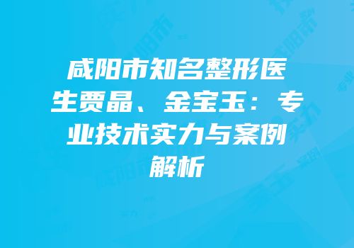 咸阳市知名整形医生贾晶、金宝玉：专业技术实力与案例解析