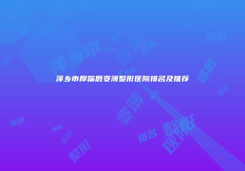 萍乡市厚嘴唇变薄整形医院排名及推荐