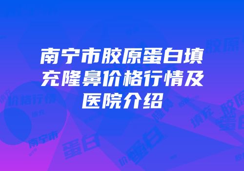 南宁市胶原蛋白填充隆鼻价格行情及医院介绍