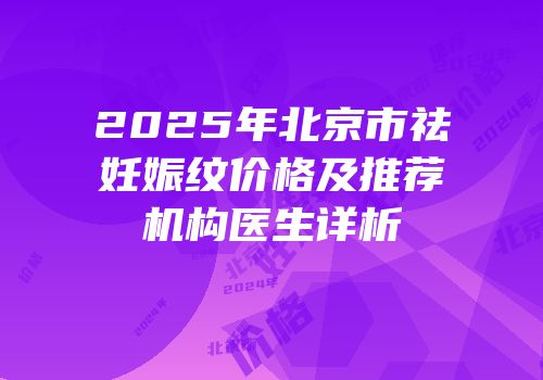 2025年北京市祛妊娠纹价格及推荐机构医生详析